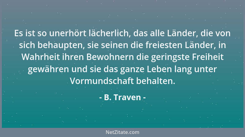 B. Traven - Es ist so unerhört lächerlich, das alle Länder, die von sich behaupten, sie seinen die freiesten Länder, in Wah...