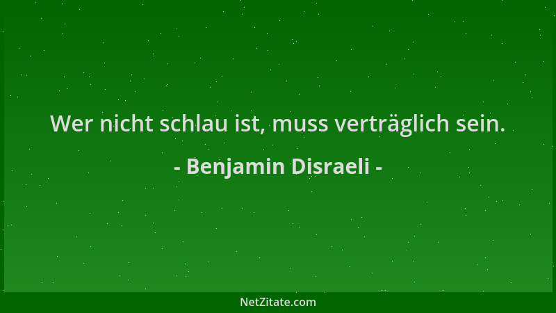 Benjamin Disraeli - Wer nicht schlau ist, muss verträglich sein....