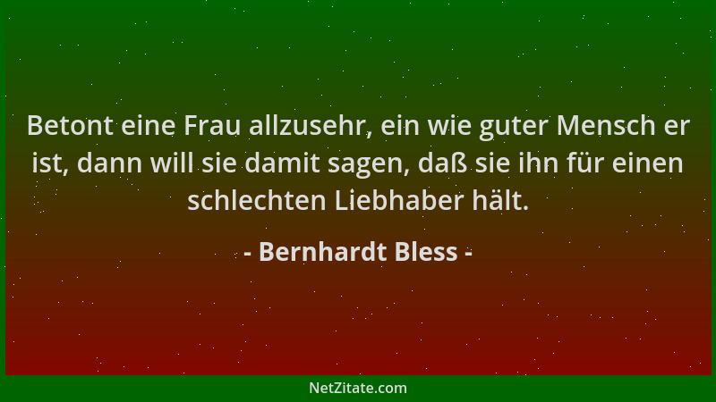 Bernhardt Bless - Betont eine Frau allzusehr, ein wie guter Mensch er ist, dann will sie damit sagen, daß sie ihn für einen...