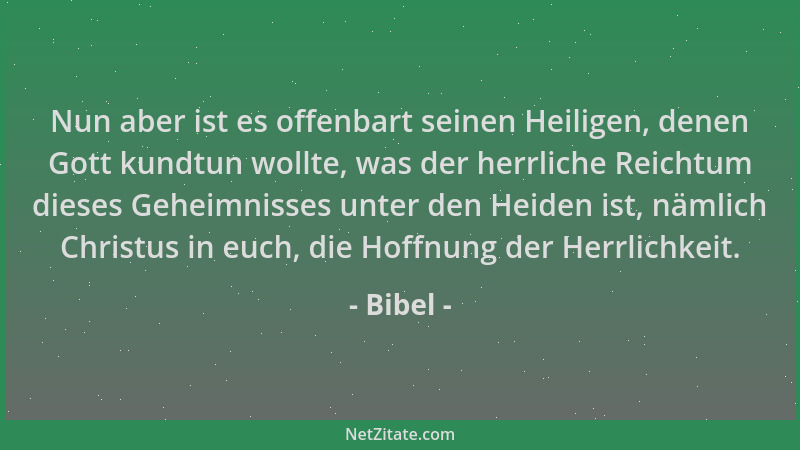 Bibel - Nun aber ist es offenbart seinen Heiligen, denen Gott kundtun wollte, was der herrliche Reichtum dieses Geheimnisse...