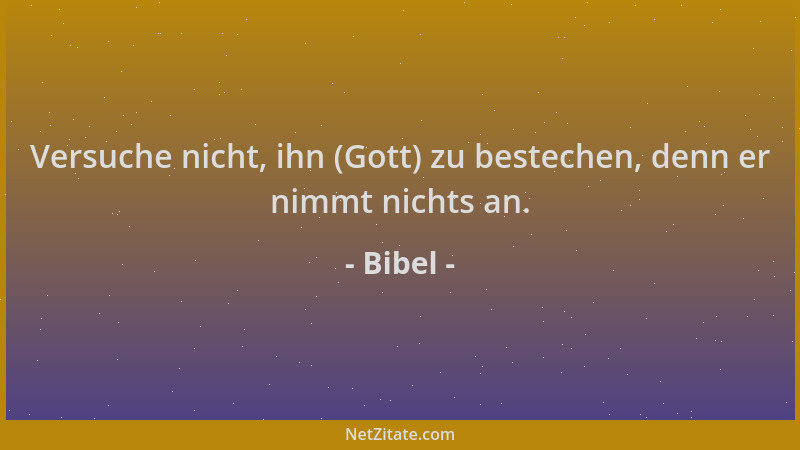 Bibel - Versuche nicht, ihn (Gott) zu bestechen, denn er nimmt nichts an....