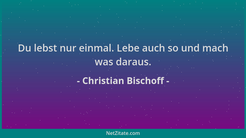 Christian Bischoff - Du lebst nur einmal. Lebe auch so und mach was daraus....