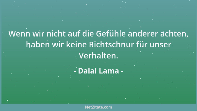 Dalai Lama - Wenn wir nicht auf die Gefühle anderer achten, haben wir keine Richtschnur für unser Verhalten....