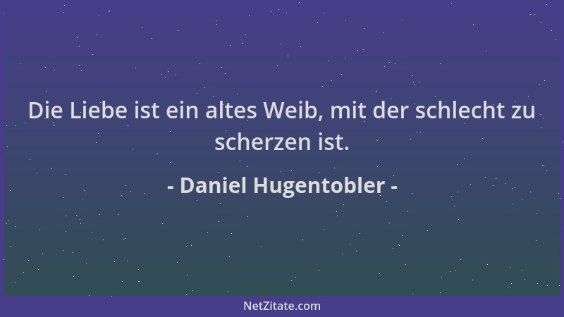 Daniel Hugentobler - Die Liebe ist ein altes Weib, mit der schlecht zu scherzen ist....