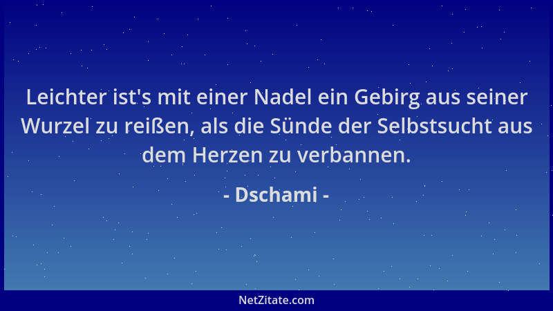 Dschami - Leichter ist 's mit einer Nadel ein Gebirg aus seiner Wurzel zu reißen, als die Sünde der Selbstsucht aus dem Herz...