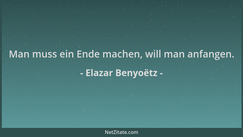 Elazar Benyoëtz - Man muss ein Ende machen, will man anfangen....