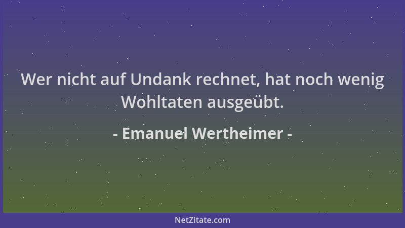 Emanuel Wertheimer - Wer nicht auf Undank rechnet, hat noch wenig Wohltaten ausgeübt....