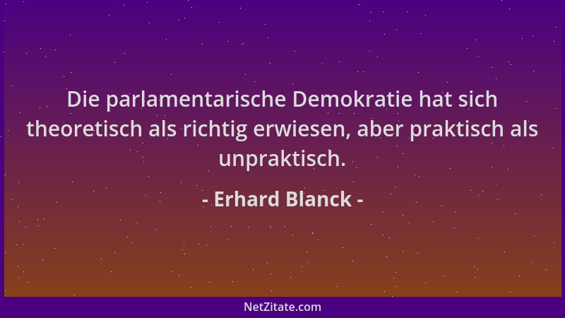 Erhard Blanck - Die parlamentarische Demokratie hat sich theoretisch als richtig erwiesen, aber praktisch als unpraktisch....