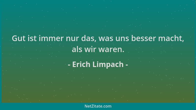 Erich Limpach - Gut ist immer nur das, was uns besser macht, als wir waren....