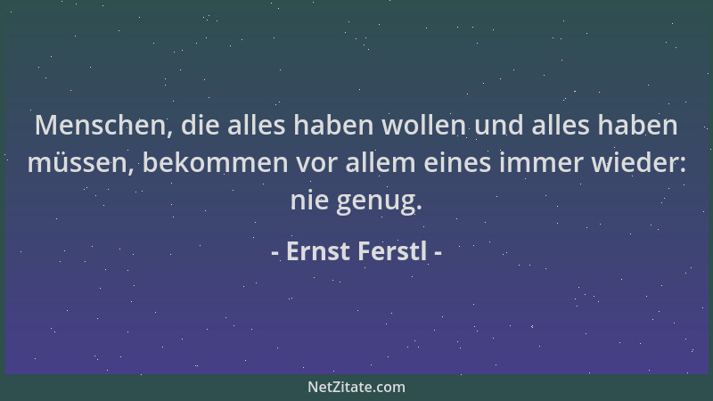 Ernst Ferstl - Menschen, die alles haben wollen und alles haben müssen, bekommen vor allem eines immer wieder: nie genug....