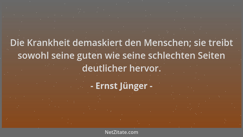 Ernst Jünger - Die Krankheit demaskiert den Menschen; sie treibt sowohl seine guten wie seine schlechten Seiten deutlicher...