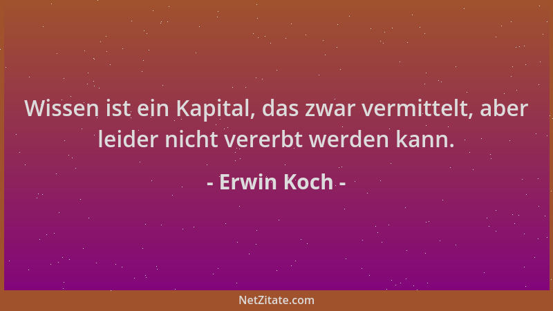 Erwin Koch - Wissen ist ein Kapital, das zwar vermittelt, aber leider nicht vererbt werden kann....