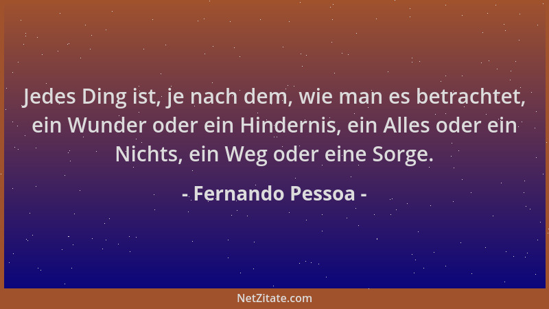 Fernando Pessoa - Jedes Ding ist, je nach dem, wie man es betrachtet, ein Wunder oder ein Hindernis, ein Alles oder ein Nic...