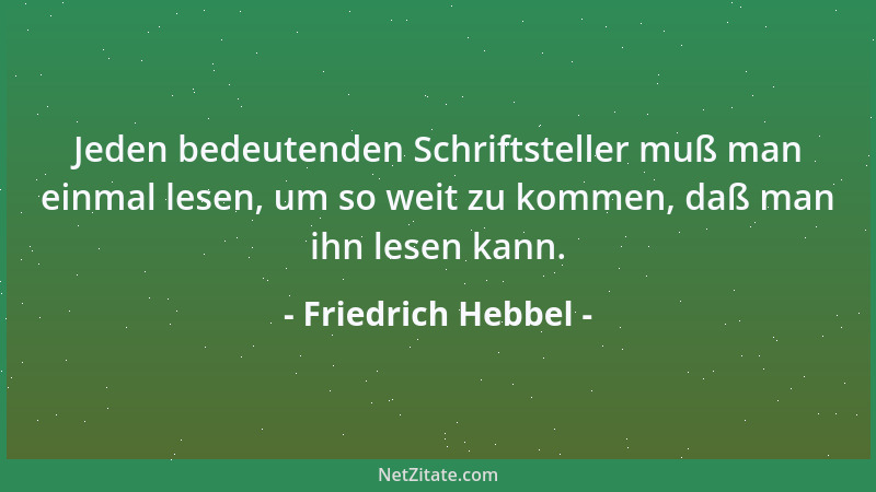 Friedrich Hebbel - Jeden bedeutenden Schriftsteller muß man einmal lesen, um so weit zu kommen, daß man ihn lesen kann....