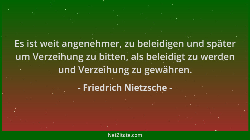 Friedrich Nietzsche - Es ist weit angenehmer, zu beleidigen und später um Verzeihung zu bitten, als beleidigt zu werden und...