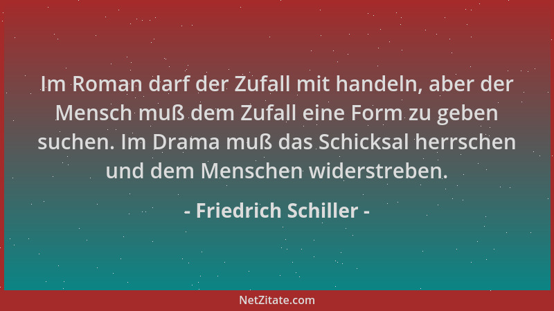 Friedrich Schiller - Im Roman darf der Zufall mit handeln, aber der Mensch muß dem Zufall eine Form zu geben suchen. Im Dra...