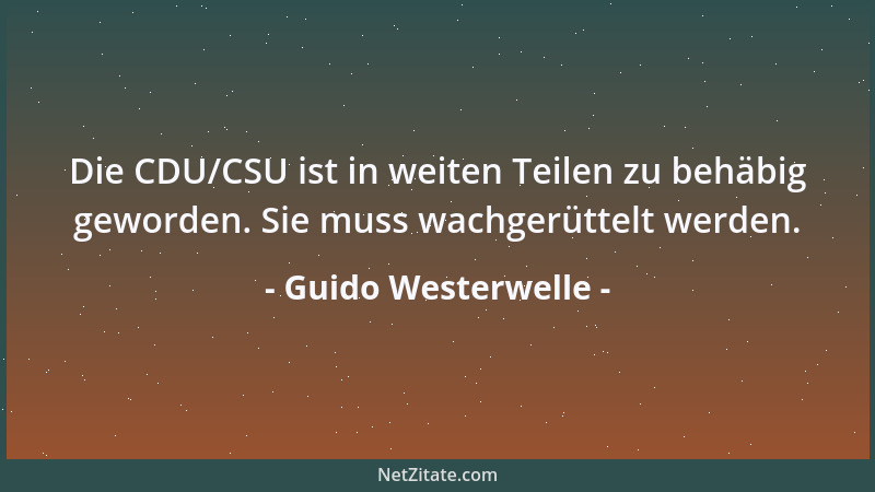 Guido Westerwelle - Die CDU/CSU ist in weiten Teilen zu behäbig geworden. Sie muss wachgerüttelt werden....