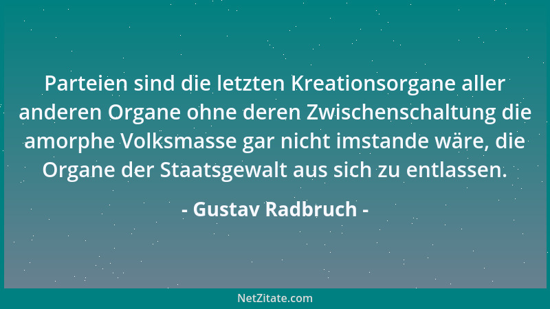 Gustav Radbruch - Parteien sind die letzten Kreationsorgane aller anderen Organe ohne deren Zwischenschaltung die amorphe V...