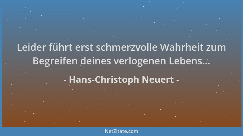 Hans-Christoph Neuert - Leider führt erst schmerzvolle Wahrheit zum Begreifen deines verlogenen Lebens......