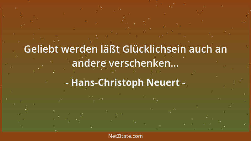 Hans-Christoph Neuert - Geliebt werden läßt Glücklichsein auch an andere verschenken......