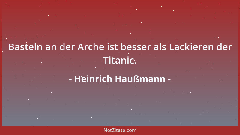 Heinrich Haußmann - Basteln an der Arche ist besser als Lackieren der Titanic....