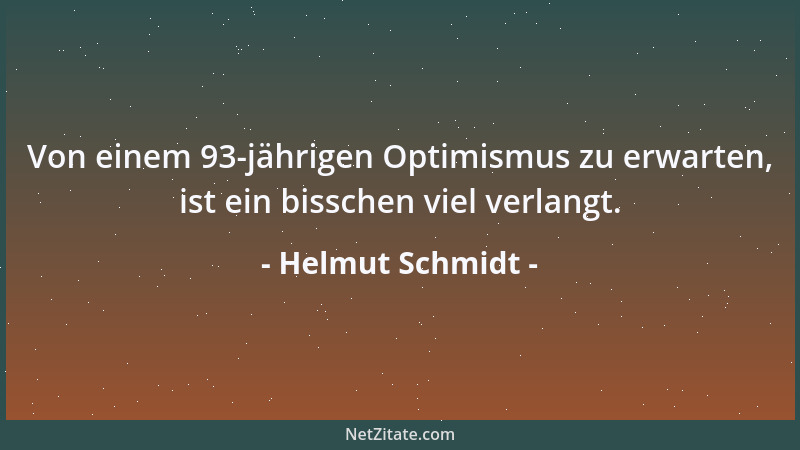 Helmut Schmidt - Von einem 93-jährigen Optimismus zu erwarten, ist ein bisschen viel verlangt....
