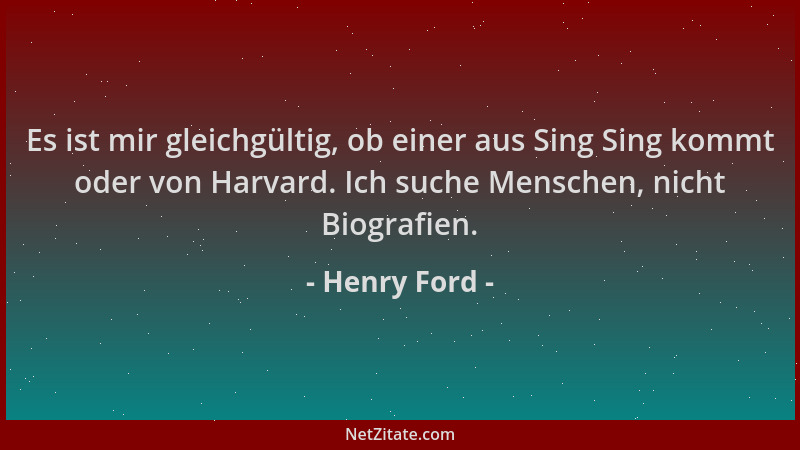 Henry Ford - Es ist mir gleichgültig, ob einer aus Sing Sing kommt oder von Harvard. Ich suche Menschen, nicht Biografien....