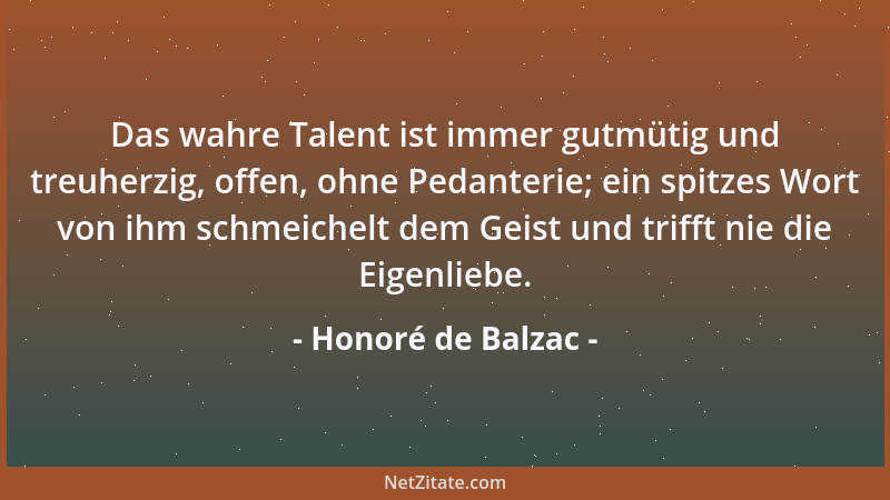 Honoré de Balzac - Das wahre Talent ist immer gutmütig und treuherzig, offen, ohne Pedanterie; ein spitzes Wort von ihm sch...