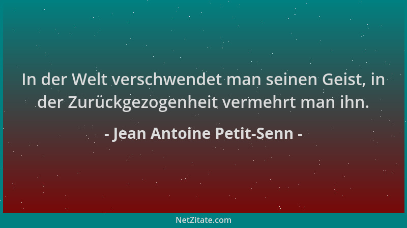 Jean Antoine Petit-Senn - In der Welt verschwendet man seinen Geist, in der Zurückgezogenheit vermehrt man ihn....