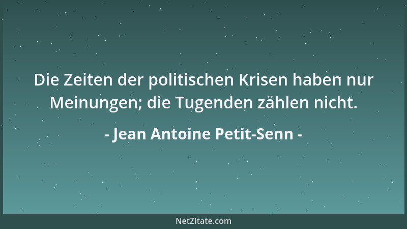 Jean Antoine Petit-Senn - Die Zeiten der politischen Krisen haben nur Meinungen; die Tugenden zählen nicht....