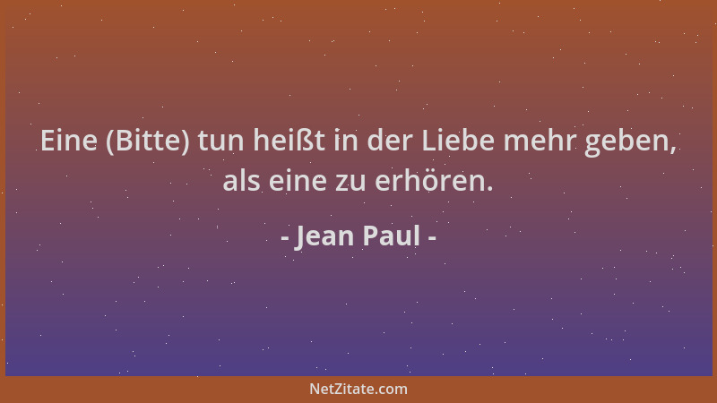 Jean Paul - Eine (Bitte) tun heißt in der Liebe mehr geben, als eine zu erhören....