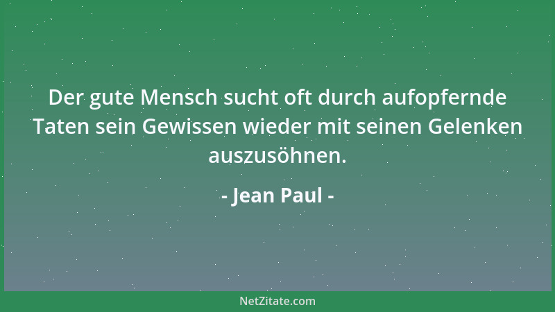 Jean Paul - Der gute Mensch sucht oft durch aufopfernde Taten sein Gewissen wieder mit seinen Gelenken auszusöhnen....