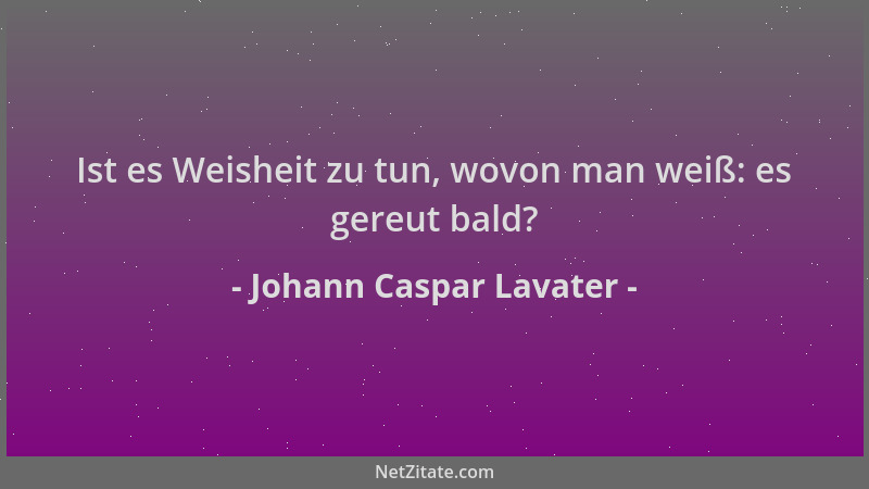 Johann Caspar Lavater - Ist es Weisheit zu tun, wovon man weiß: es gereut bald?...