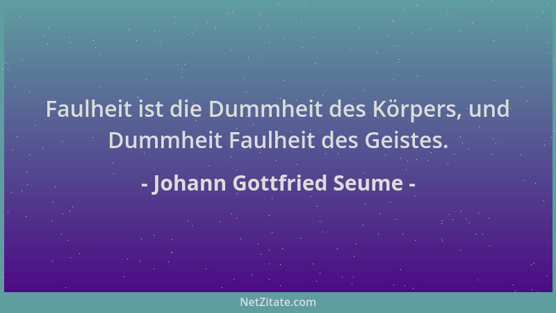 Johann Gottfried Seume - Faulheit ist die Dummheit des Körpers, und Dummheit Faulheit des Geistes....