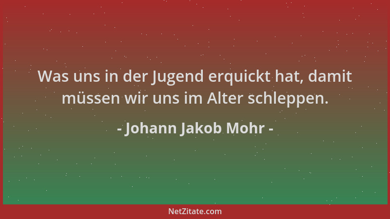 Johann Jakob Mohr - Was uns in der Jugend erquickt hat, damit müssen wir uns im Alter schleppen....