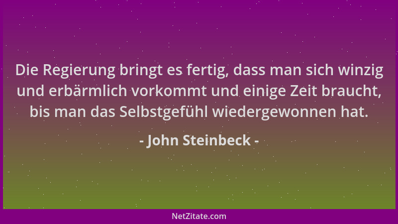 John Steinbeck - Die Regierung bringt es fertig, dass man sich winzig und erbärmlich vorkommt und einige Zeit braucht, bis...