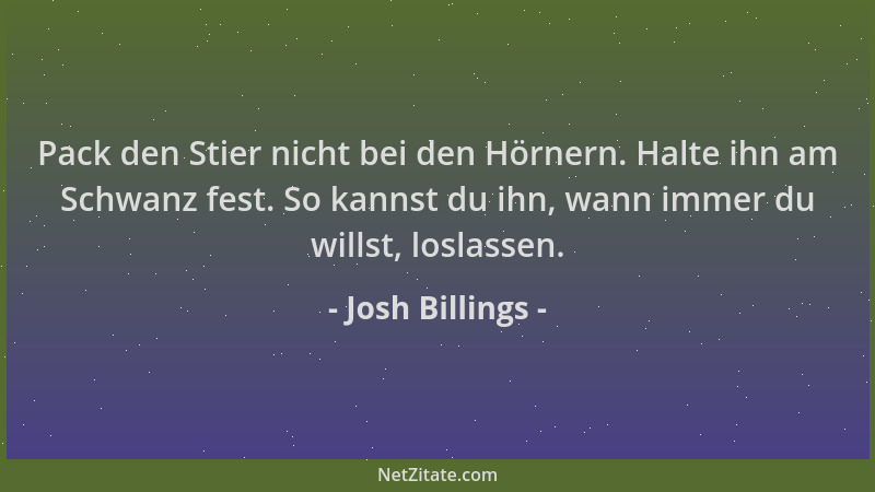 Josh Billings - Pack den Stier nicht bei den Hörnern. Halte ihn am Schwanz fest. So kannst du ihn, wann immer du willst, lo...