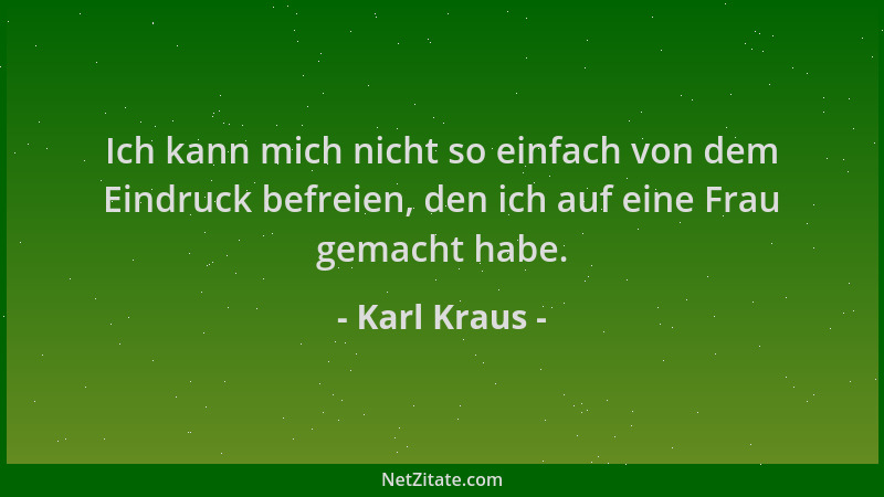 Karl Kraus - Ich kann mich nicht so einfach von dem Eindruck befreien, den ich auf eine Frau gemacht habe....