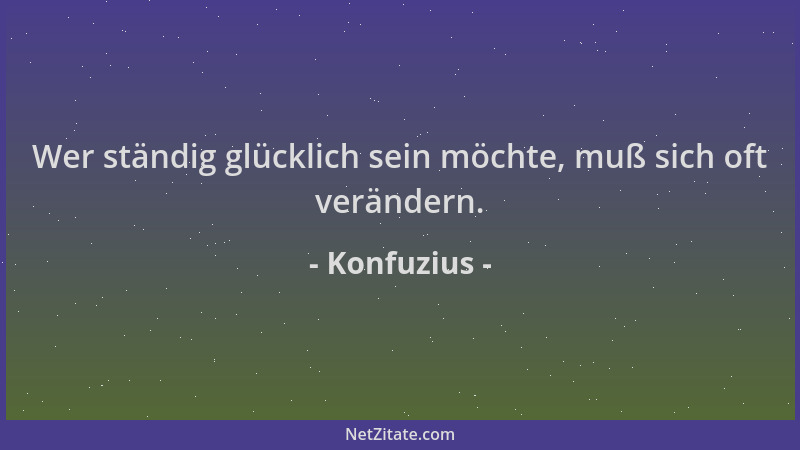 Konfuzius - Wer ständig glücklich sein möchte, muß sich oft verändern....