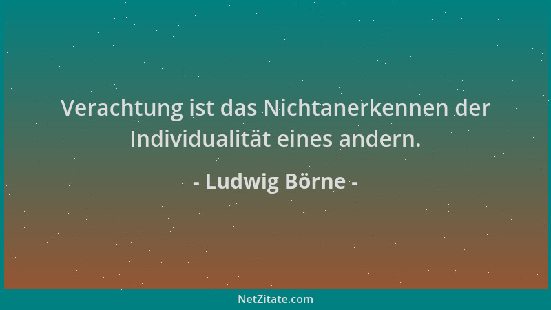 Ludwig Börne - Verachtung ist das Nichtanerkennen der Individualität eines andern....