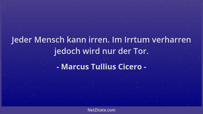 Marcus Tullius Cicero - Jeder Mensch kann irren. Im Irrtum verharren jedoch wird nur der Tor....