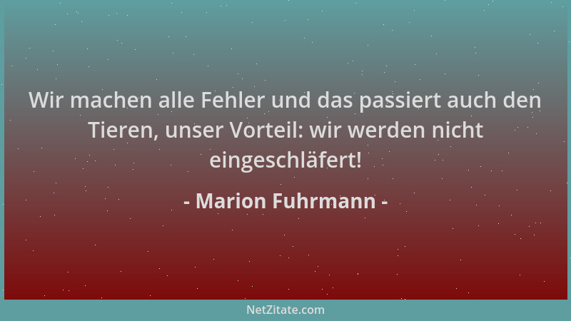 Marion Fuhrmann - Wir machen alle Fehler und das passiert auch den Tieren, unser Vorteil: wir werden nicht eingeschläfert!...