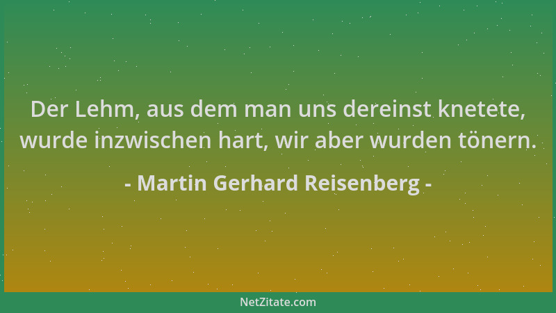 Martin Gerhard Reisenberg - Der Lehm, aus dem man uns dereinst knetete, wurde inzwischen hart, wir aber wurden tönern....
