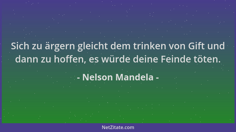 Nelson Mandela - Sich zu ärgern gleicht dem trinken von Gift und dann zu hoffen, es würde deine Feinde töten....