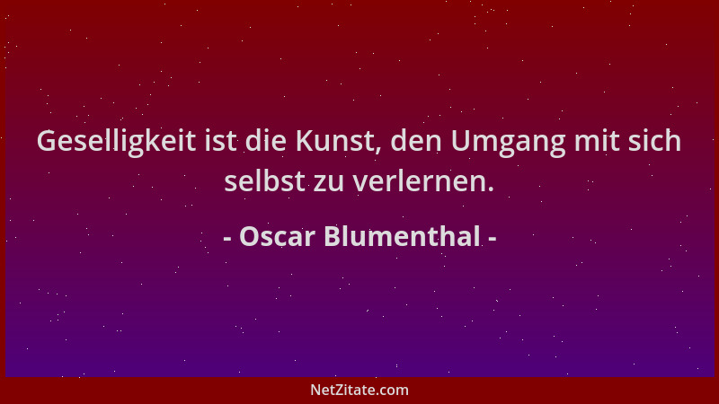 Oscar Blumenthal - Geselligkeit ist die Kunst, den Umgang mit sich selbst zu verlernen....