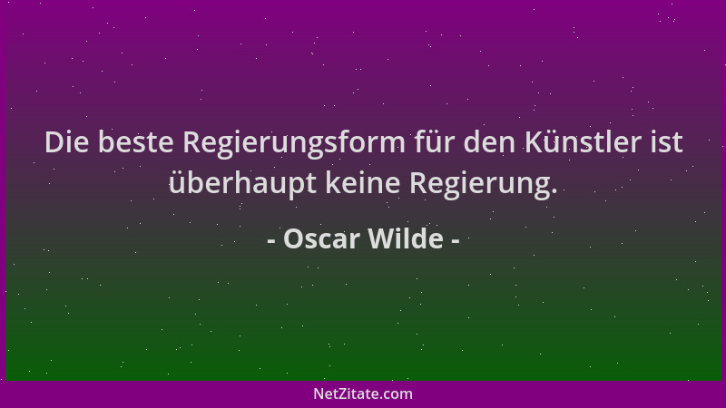 Oscar Wilde - Die beste Regierungsform für den Künstler ist überhaupt keine Regierung....