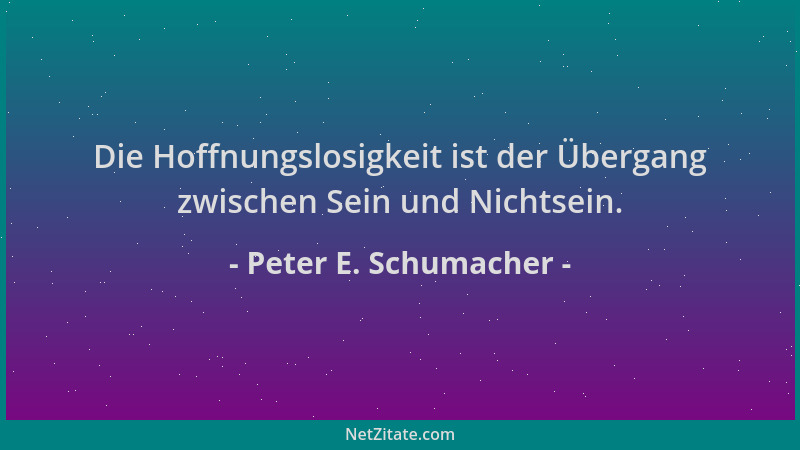 Peter E. Schumacher - Die Hoffnungslosigkeit ist der Übergang zwischen Sein und Nichtsein....