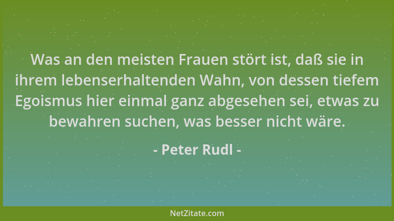 Peter Rudl - Was an den meisten Frauen stört ist, daß sie in ihrem lebenserhaltenden Wahn, von dessen tiefem Egoismus hier...