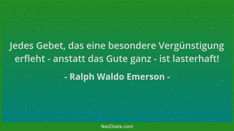 Ralph Waldo Emerson - Jedes Gebet, das eine besondere Vergünstigung erfleht - anstatt das Gute ganz - ist lasterhaft!...
