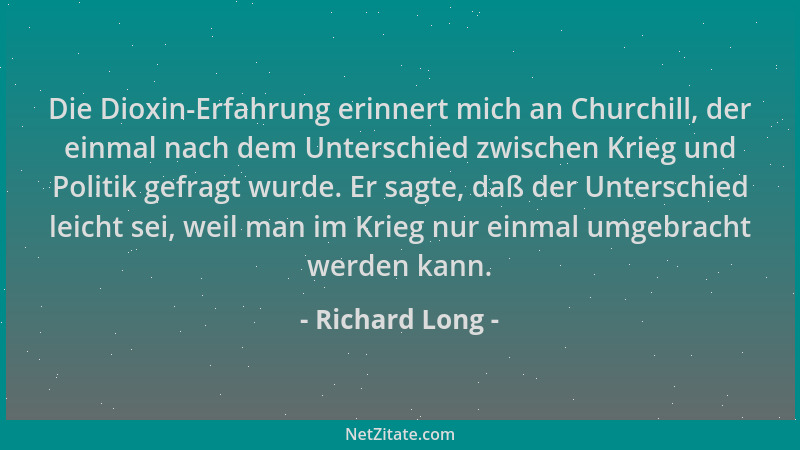 Richard Long - Die Dioxin-Erfahrung erinnert mich an Churchill, der einmal nach dem Unterschied zwischen Krieg und Politik...